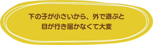 下の子が小さいから、外で遊ぶと目が行き届かなくて大変