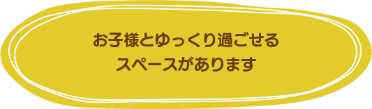 お子様とゆっくりすごせるスペースがあります