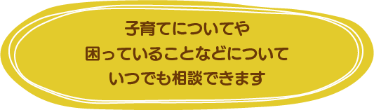 子育てや困っていることなどについていつでも相談できます