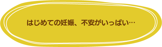 はじめての妊娠、不安がいっぱい…